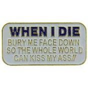 WHEN I DIE BURRY ME FACE DOWN SO THE WHOLE WORLD CAN KISS MY ASS PIN  